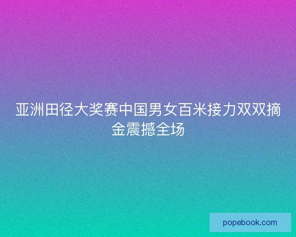 亚洲田径大奖赛中国男女百米接力双双摘金震撼全场